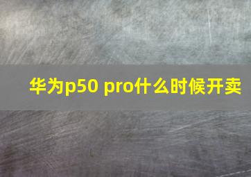 华为p50 pro什么时候开卖